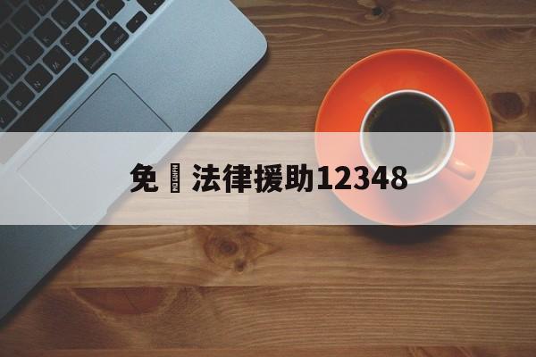 免費法律援助12348(婚姻律师咨询免费24小时在线电话)